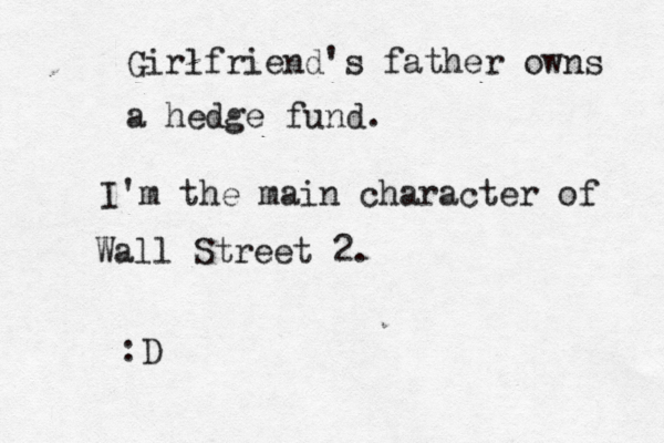 Girlfriend's father owns a hedge fund. I'm the main character of Wall Street 2. :