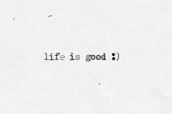 life is good :)