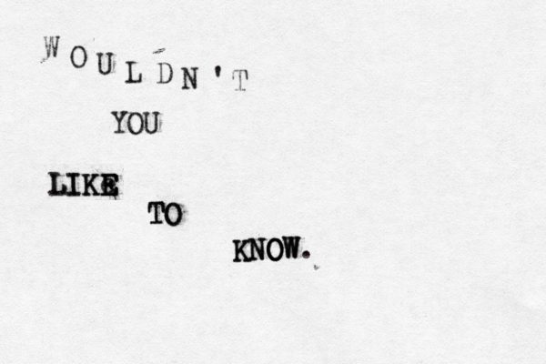 W O U L D N ' T YOU LIKe LIKE E E TO TO KNOW KNO O OW.