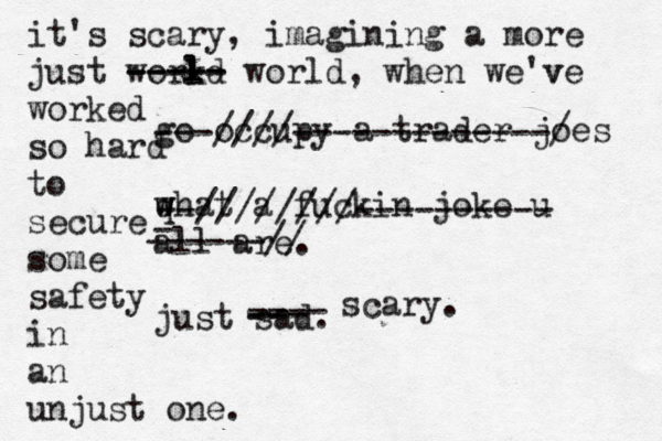 go occupy a trader joes q w what a fuckin joke u all are. just sa ---////-------------/ --////////---------- - ------// ---- --- -- scary. it's scary, imagining a more just work l ld ----- ----- world, when we've v worked so hard to secure some safety in an unjust one