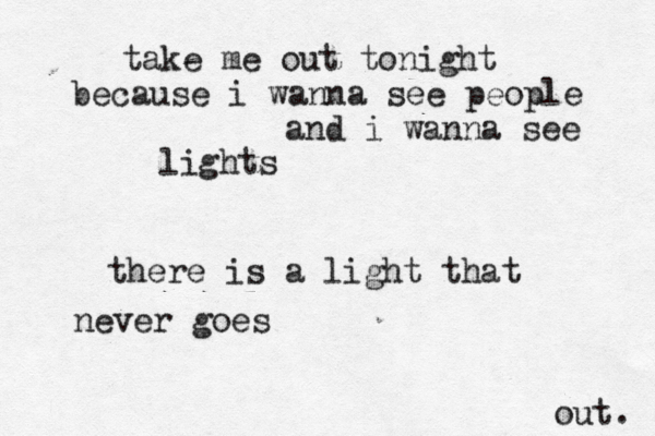 take me out tonight because i wanna see people and i wanna see lights there is a light that never goes out.
