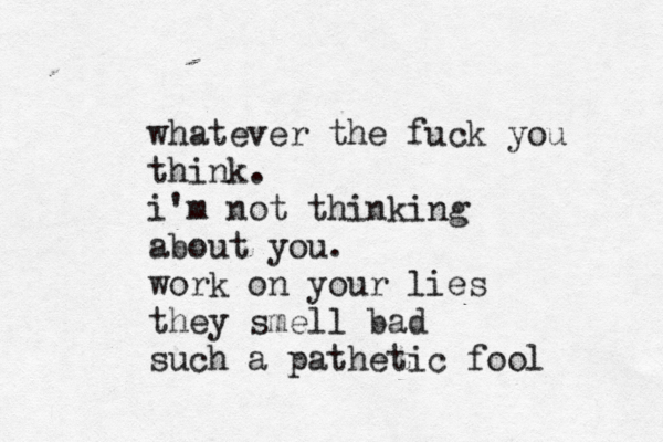 whatever the fuck you think . i'm not thinking about you. work on your lies they smell bad such a pathetic fool
