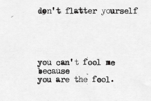 don' t flatter yourself you can't fool me because you are the fool.