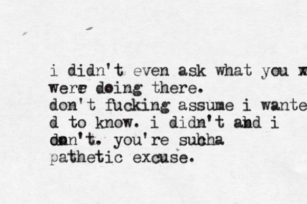 i didn't even ask what you w x werr e doing there . don't fucking assume i wanted d to know . i didn't abd n i on don't . you're suh a ch pathetic excuse .