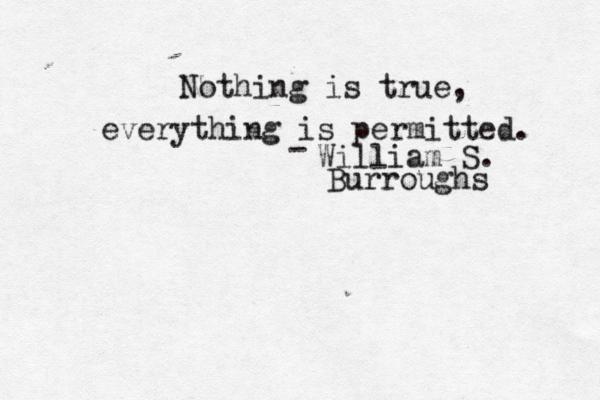 Nothing is true, everything is permitted. - William S. Burroughs