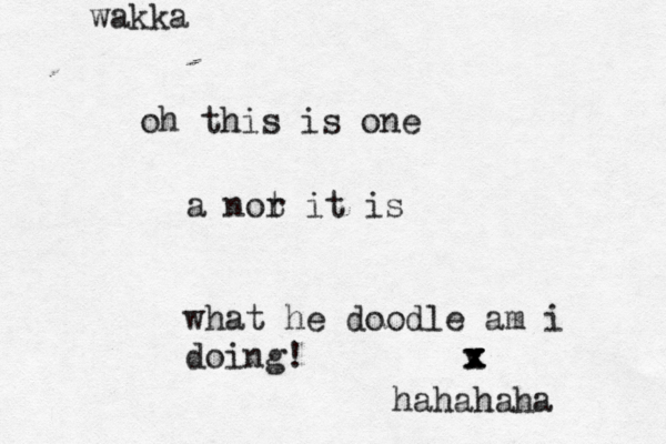 oh this is one a nor t it is what he doodle am i doing! v x x x x wakka hahahaha
