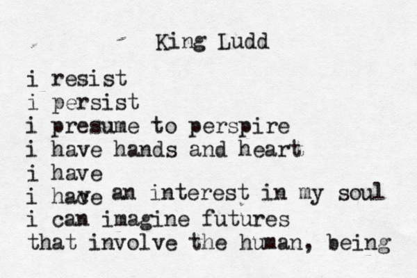 King Ludd i resist i persist i presume to perspire i have hands and heart i have i hace v an interest in my soul i can imagine futures that involve the human , being