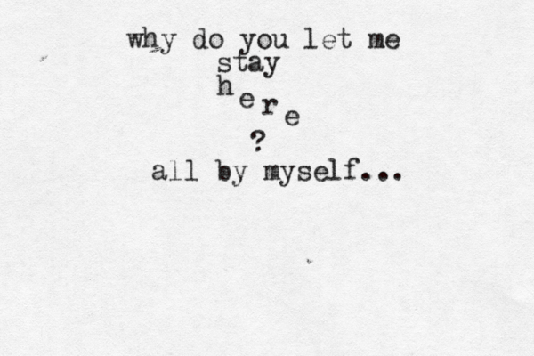 why do you let me stay h e r e ? all by myself...