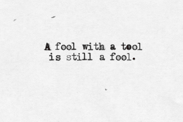 A fool with a tool is still a fool.
