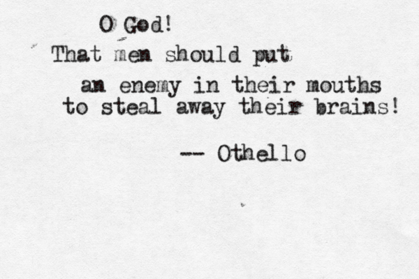 O God! That men should put an enemy in their mouths to steal away their brains! -- Othello
