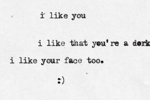 i like you i like that you're a dork i like your face too. :