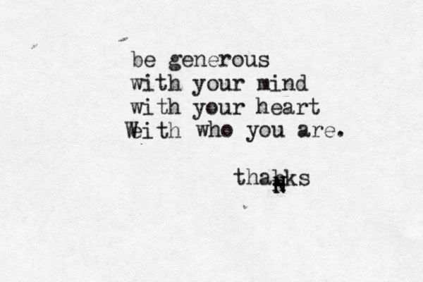 be generous with your mind with your heart eith W who you are. thabks - - n N N 