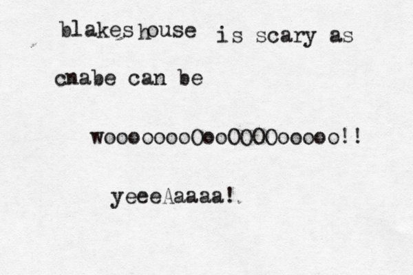 blakes ouse h is scary as cnabe can be woooooooOooOOOOooooo!! yeeeAaaaa