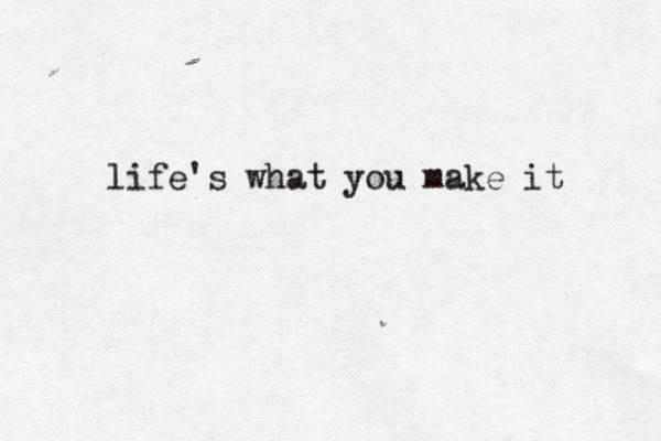 life's what you make it