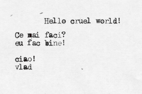 Hello cruel world! Ce mai faci? eu fac bine! ciao! vla