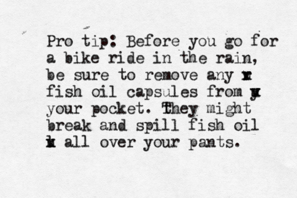Pro tip: Before you go for a bike ride in the rain, be sure to remove any r x v u fish oil capsules from y x v u your pocket . they T might break and spill fish oil l x v u all over your pants.