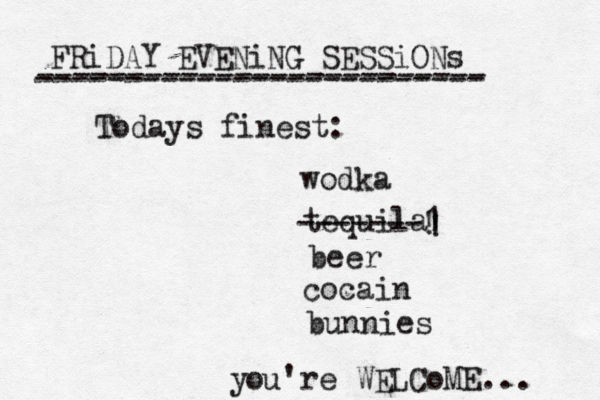 FRiDAY EVENiNG SESSiONs ------------------------- ------------------------- ~Todays finest: wodka tequila -------1 ! ! ! beer cocain bunnies u o y 're WELCoME...