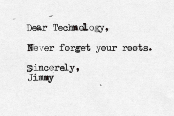 Dear Technology , Never forget your roots. sincerely, Jimmy S