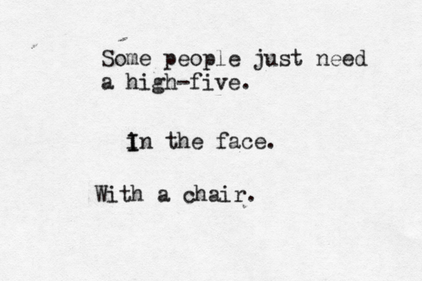 Some people just need a high-five. in I I the face. With a chair.