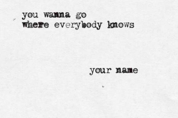 you wanna go where everybody knows your name