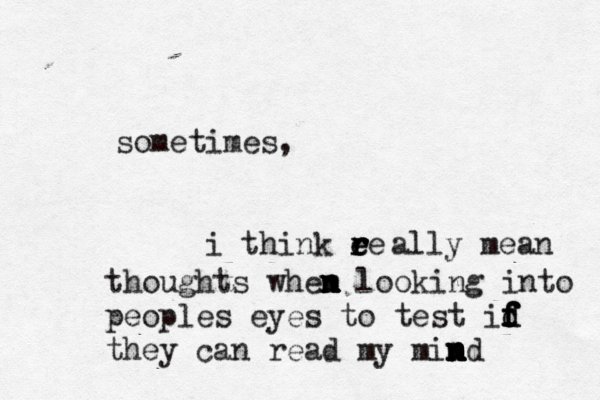 sometimes, i think ee r r r e r ally mean thoughts whem n n n n looking into peoples eyes to test id f f d f f f they can read my mim n n n n nd
