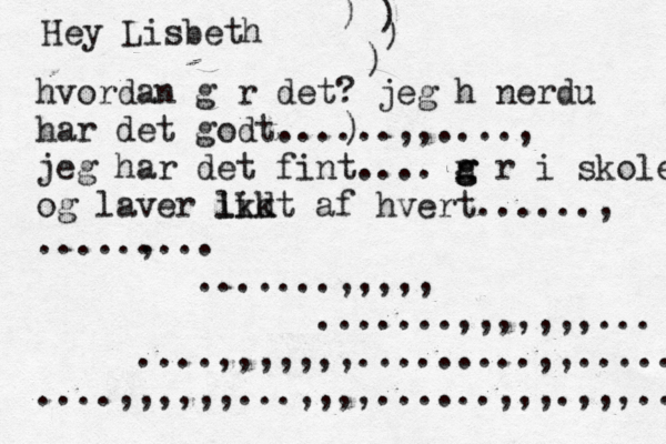 Hey Lisbeth hvordan går det? jeg hånerdu har det godt......,,...., jeg har det fint.... n g g går i skole og laver ikk lidt af hvert......, ....., .... .......,,,,, .......,,,,,,,... ....,,,,,,,.........,,..... ....,,,,,,...,,,,......,,,.,,,.., ) ) ) ) 