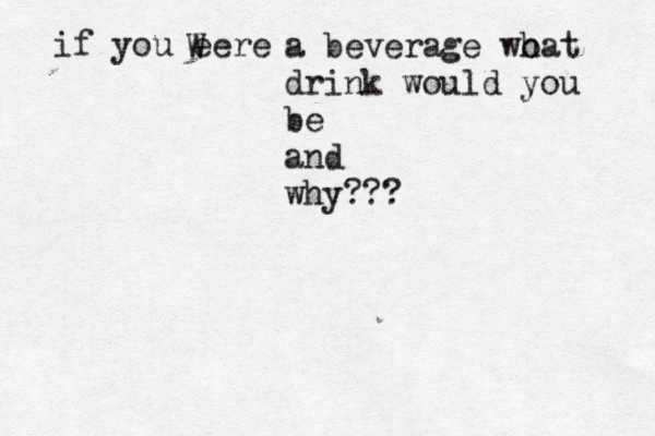 if you eere W a beverage wo hat drink would you be and why??