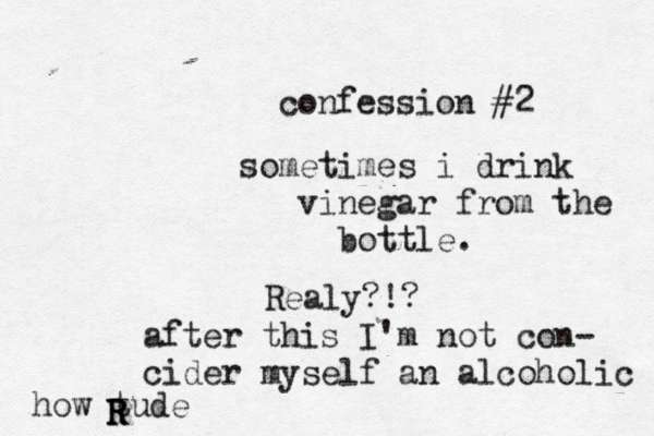 confession #2 sometimes i drink vinegar from the bottle Realy? after this I'm not con- cider myself an alcoholi how tude R R 
