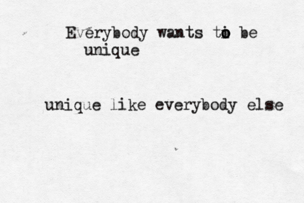 Everybody wants ti o o o be unique unique like everybody else