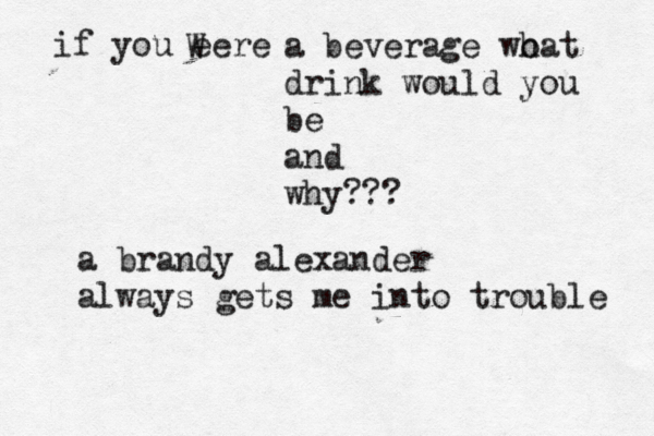 if you eere W a beverage wo hat drink would you be and why? a brandy alexander always gets me into trouble