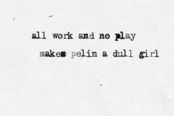 all work and no play makes pelin a dull girl