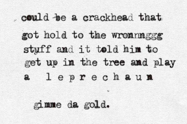 could be a crackhead that got hold to the wronnnggg styff u and it told him to get up in the tree and play a l e p r e c h a u n gimme da gold.