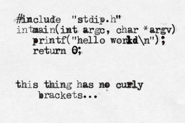 #include < <<< "stdip.h" in main(int argc, char *argv){ printf("hell o workd l ld\n"); return o 0 0 0; } t this thing has no curly brackets ..