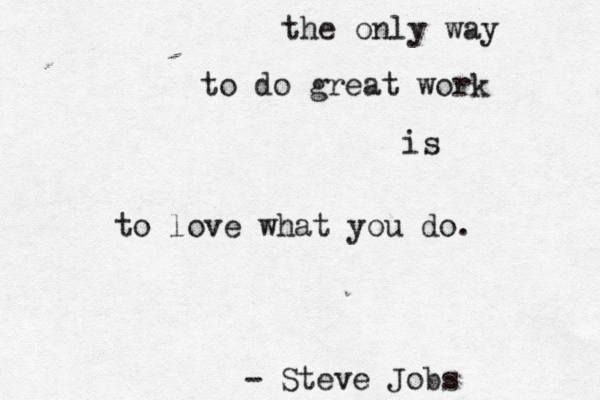 the only way to do great work is to love what you do. - Steve Jobs