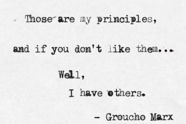 Those are my principles, and if you don't like them... Well, I have others. - Groucho Marx