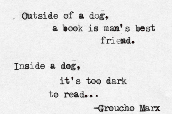 Outside of a dog, a book is man's best friend. Inside a dog, it's too dark to read... -Groucho Marx