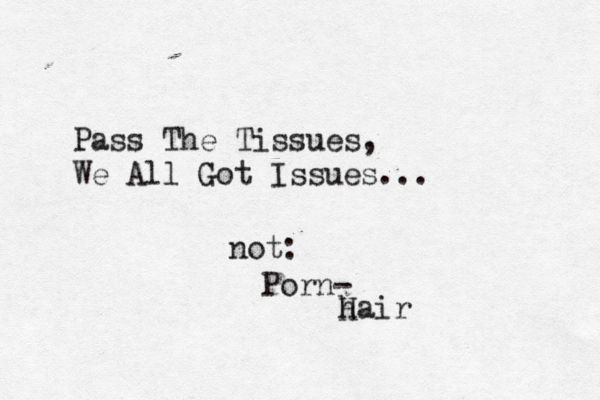 Pass The Tissues, We All Got Issues... not: Porn- h Hai
