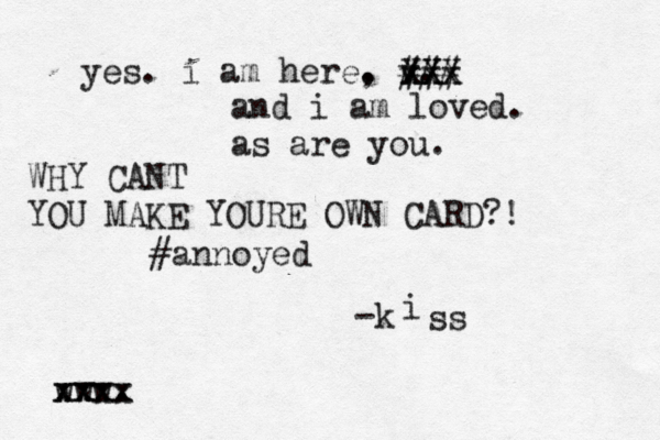 yes. i am here. , v. -k www. xxxx xx X X x XX xx ### i ss and i am loved. as are you WHY CANT YOU MAKE YOURE OWN CARD?! #annoye