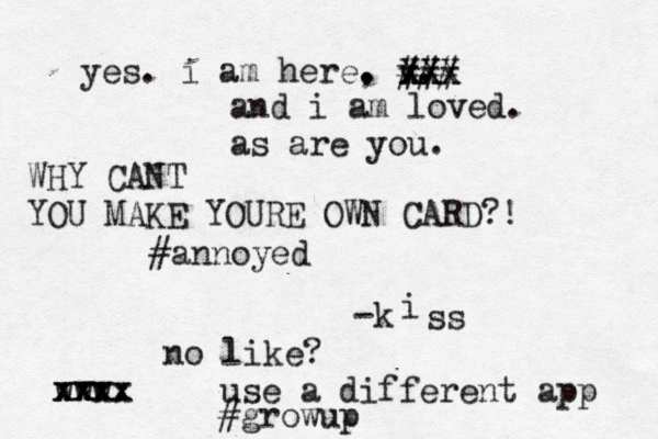 yes. i am here. , v. -k www. xxxx xx X X x XX xx ### i ss and i am loved. as are you WHY CANT YOU MAKE YOURE OWN CARD?! #annoy use a different app #grow up no like?