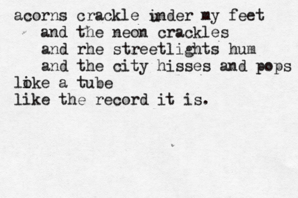 acorns crackle inder my feet and the neon crackles and rhe streetlights hum and the city hisses and pops loke i a tube like the record it is. u