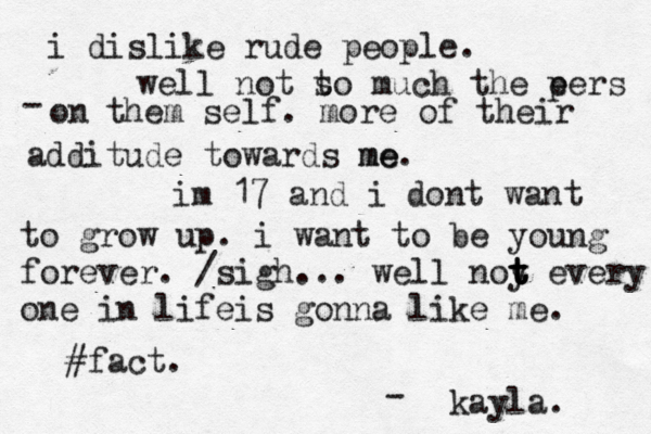 i dislike rude people. well not t so much the e pers on - them self. more of their additude towards me me. i m 17 and i dont want to grow up. i want to be young forever. /sigh... well noy t t t every one in lifeis gonna like me. #fact. kayla. -