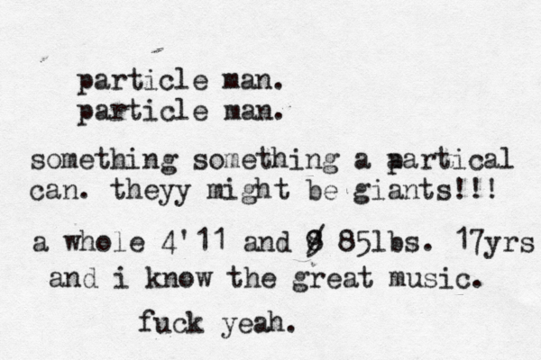particle man. particle ma something something a a partical can. theyy might be giants!!! a whole 4'11 and 9 8 / 85lbs. 17yrs and i know the great music. fuck yeah