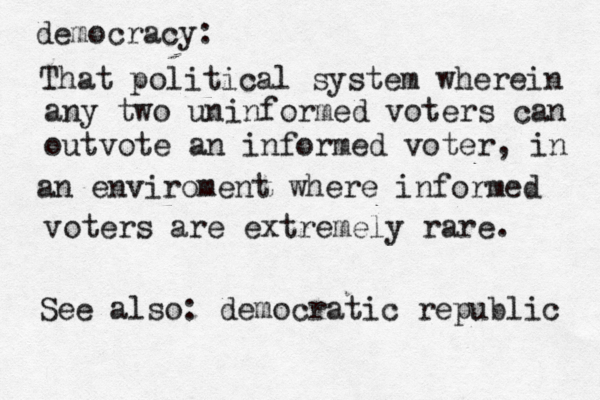 democracy: That political system wherein any two uninformed voters can outvote an informed voter, in an enviroment where informed voters are extremely rare. See also: democratic republic