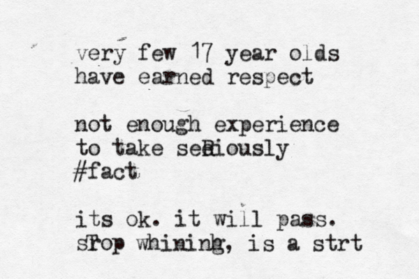 very few 17 year olds have earned respect not enough experience to take see Riously #fact its ok. it will pass. srop T whininh g, is a strt