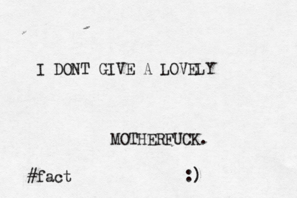I DONT GIVE A LOVELY MOTHERFUCK. #fact :