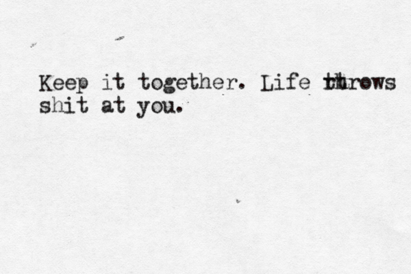 Keep it together. Life rhr t t ows shit at you