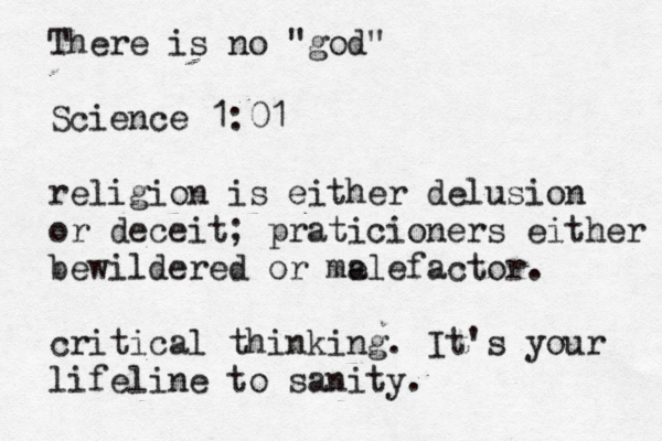 There is no "god" Science 1:01 religion is either delusion or deceit; praticioners either bewildered or melefactor a . critical thinking. It's your lifeline to sanity