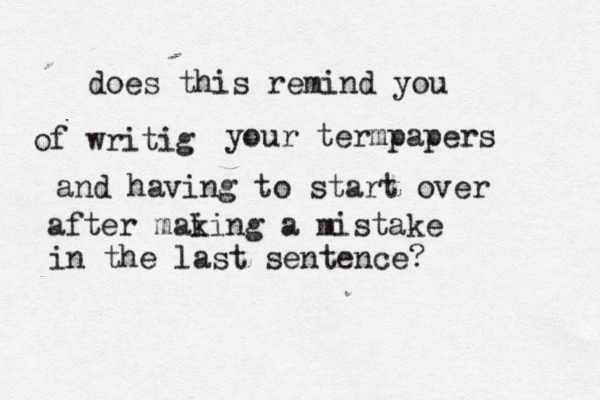 does this remind you of writig your termpapers and having to start over after mai king a mistake in the last sentence
