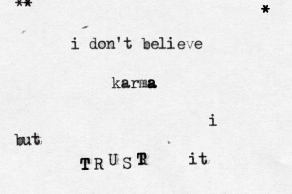 i don't believe karma a a but i T T T R U S T T R it • * * * * * ^* *