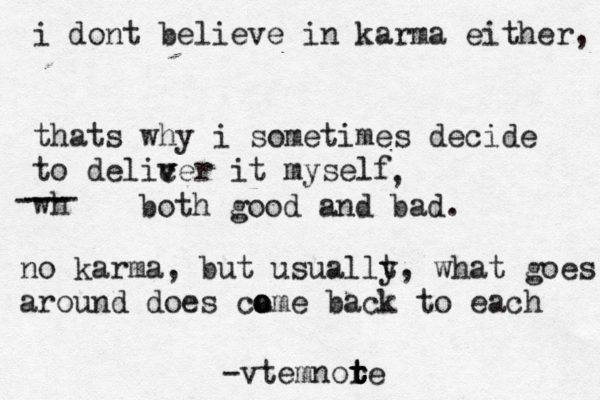 i dont believe in karma either, thats why i sometimes decide to delicer v v it myself wh --- --- , both good and bad. no karma, but usuallt y, what goes around does ca o ome back to each -vtemnore t t t 
